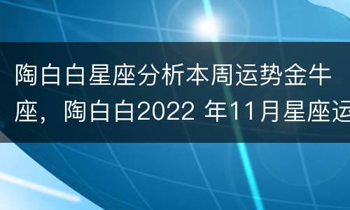 陶白白星座分析本周运势金牛座，陶白白2022 年11月星座运势