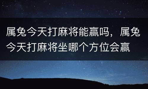 属兔今天打麻将能赢吗，属兔今天打麻将坐哪个方位会赢