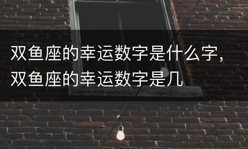 双鱼座的幸运数字是什么字，双鱼座的幸运数字是几