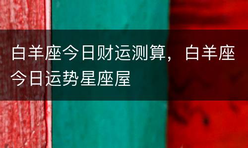 白羊座今日财运测算，白羊座今日运势星座屋