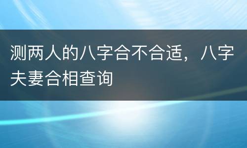 测两人的八字合不合适，八字夫妻合相查询