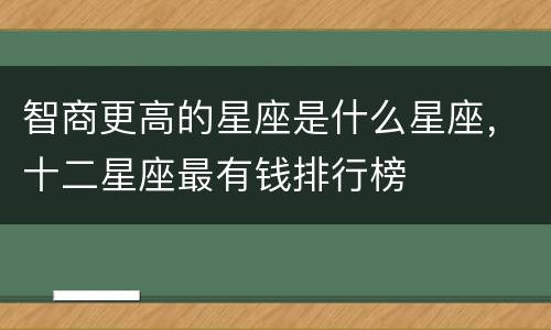 智商更高的星座是什么星座，十二星座最有钱排行榜