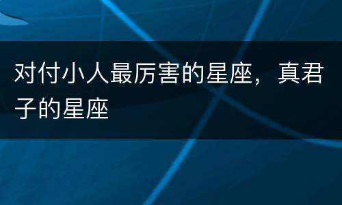 对付小人最厉害的星座，真君子的星座