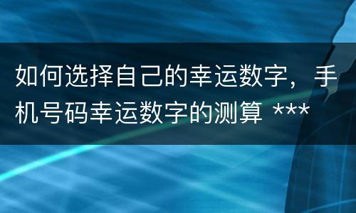 如何选择自己的幸运数字，手机号码幸运数字的测算 ***