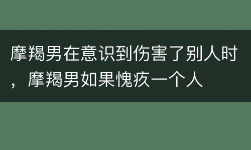 摩羯男在意识到伤害了别人时，摩羯男如果愧疚一个人