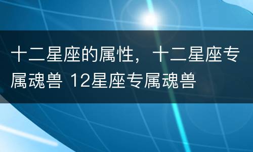 十二星座的属性，十二星座专属魂兽 12星座专属魂兽