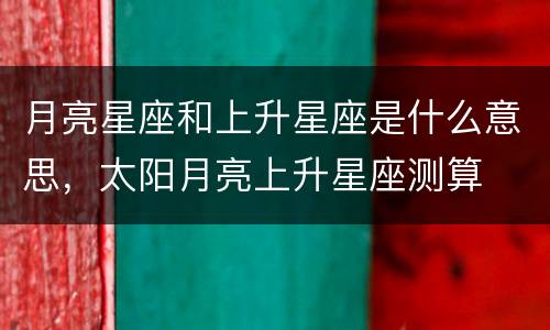 月亮星座和上升星座是什么意思，太阳月亮上升星座测算