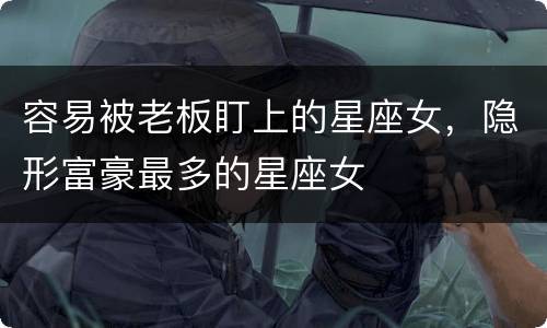 容易被老板盯上的星座女，隐形富豪最多的星座女