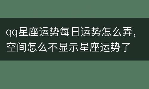 qq星座运势每日运势怎么弄，空间怎么不显示星座运势了