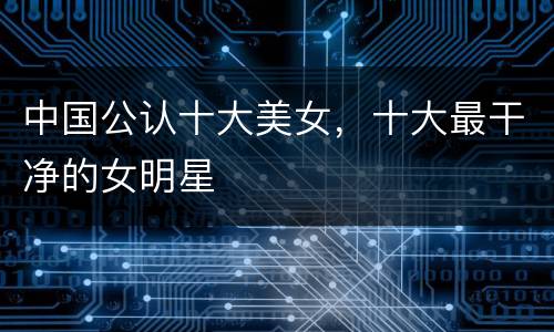 中国公认十大美女，十大最干净的女明星
