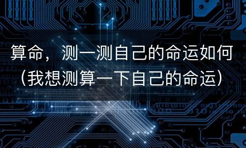 算命，测一测自己的命运如何（我想测算一下自己的命运）