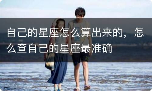 自己的星座怎么算出来的，怎么查自己的星座最准确