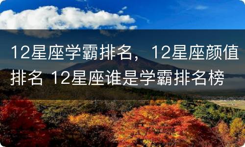 12星座学霸排名，12星座颜值排名 12星座谁是学霸排名榜
