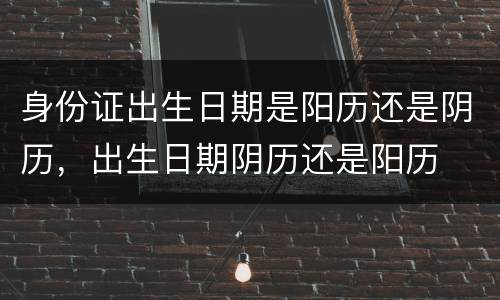 身份证出生日期是阳历还是阴历，出生日期阴历还是阳历