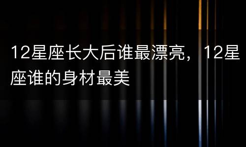 12星座长大后谁最漂亮，12星座谁的身材最美