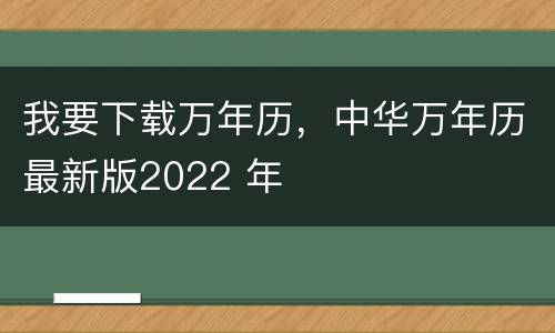 我要下载万年历，中华万年历最新版2022 年