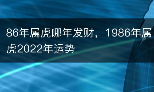 86年属虎哪年发财，1986年属虎2022年运势