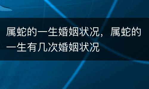 属蛇的一生婚姻状况，属蛇的一生有几次婚姻状况