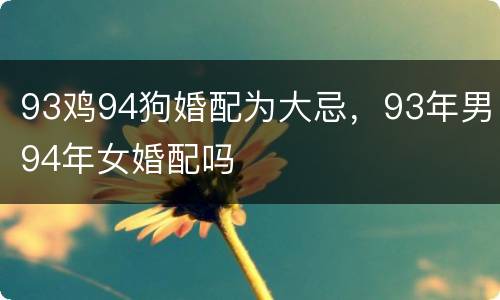 93鸡94狗婚配为大忌，93年男94年女婚配吗
