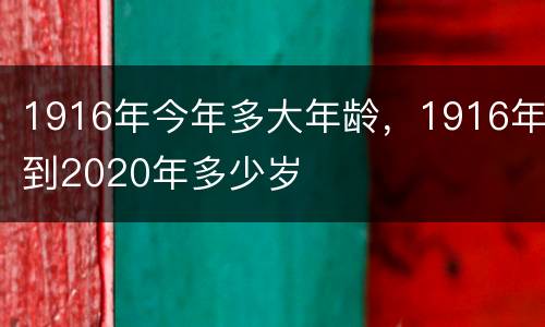 1916年今年多大年龄，1916年到2020年多少岁