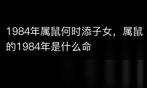 1984年属鼠何时添子女，属鼠的1984年是什么命