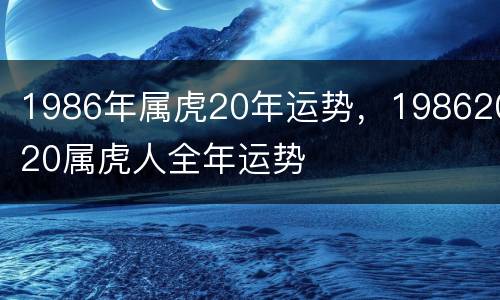 1986年属虎20年运势，19862020属虎人全年运势