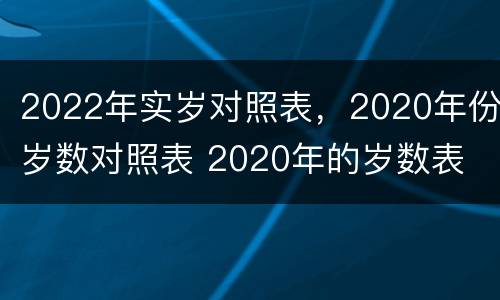2022年实岁对照表，2020年份岁数对照表 2020年的岁数表