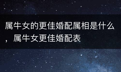 属牛女的更佳婚配属相是什么，属牛女更佳婚配表