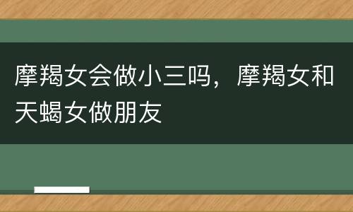 摩羯女会做小三吗，摩羯女和天蝎女做朋友