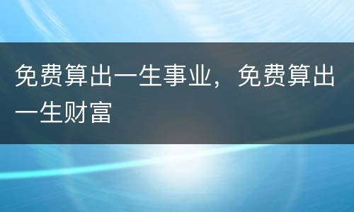 免费算出一生事业，免费算出一生财富