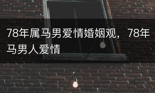 78年属马男爱情婚姻观，78年马男人爱情