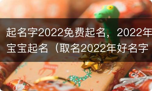 起名字2022免费起名，2022年宝宝起名（取名2022年好名字大全）