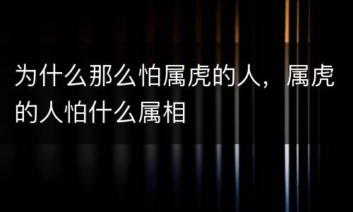 为什么那么怕属虎的人，属虎的人怕什么属相