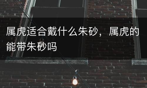 属虎适合戴什么朱砂，属虎的能带朱砂吗