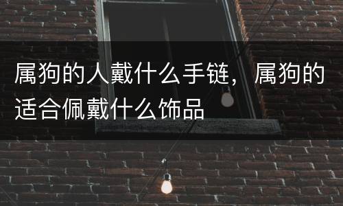 属狗的人戴什么手链，属狗的适合佩戴什么饰品