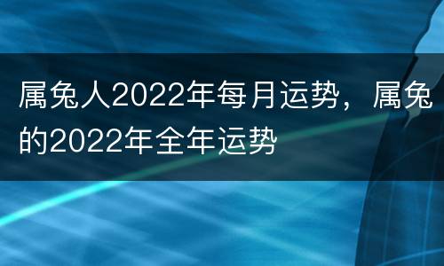 属兔人2022年每月运势，属兔的2022年全年运势
