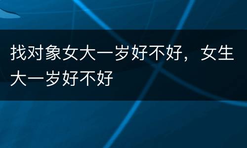 找对象女大一岁好不好，女生大一岁好不好