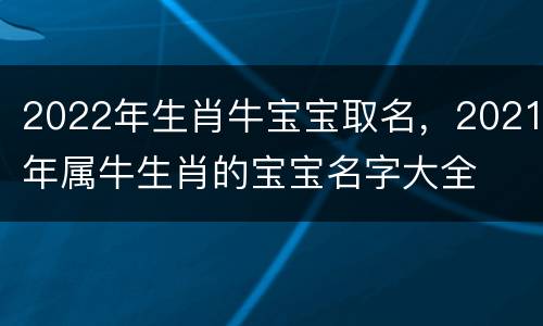 2022年生肖牛宝宝取名，2021年属牛生肖的宝宝名字大全