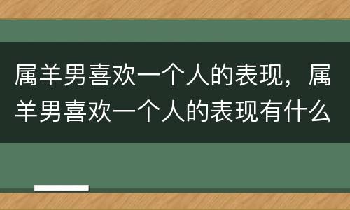 属羊男喜欢一个人的表现，属羊男喜欢一个人的表现有什么