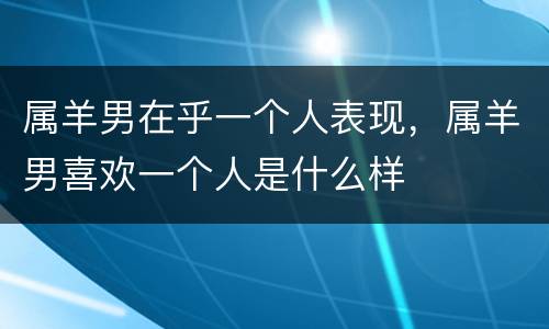 属羊男在乎一个人表现，属羊男喜欢一个人是什么样