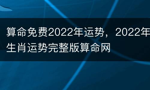算命免费2022年运势，2022年生肖运势完整版算命网