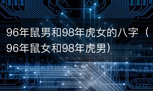 96年鼠男和98年虎女的八字（96年鼠女和98年虎男）
