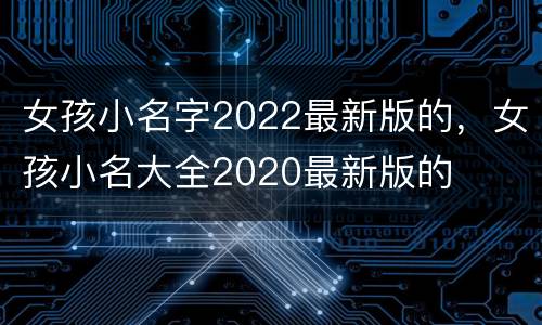 女孩小名字2022最新版的，女孩小名大全2020最新版的