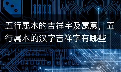 五行属木的吉祥字及寓意，五行属木的汉字吉祥字有哪些