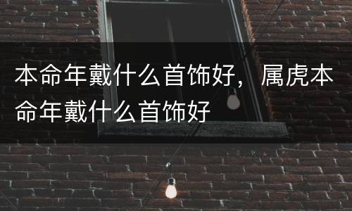 本命年戴什么首饰好，属虎本命年戴什么首饰好