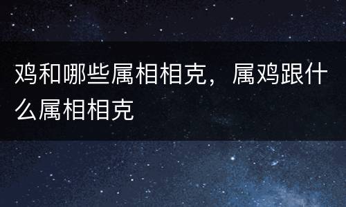 鸡和哪些属相相克，属鸡跟什么属相相克