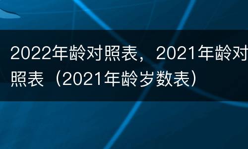 2022年龄对照表，2021年龄对照表（2021年龄岁数表）