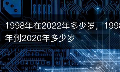 1998年在2022年多少岁，1998年到2020年多少岁