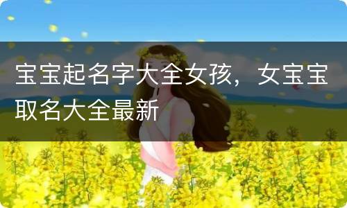宝宝起名字大全女孩，女宝宝取名大全最新