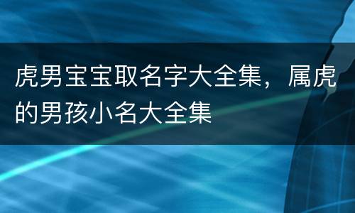 虎男宝宝取名字大全集，属虎的男孩小名大全集